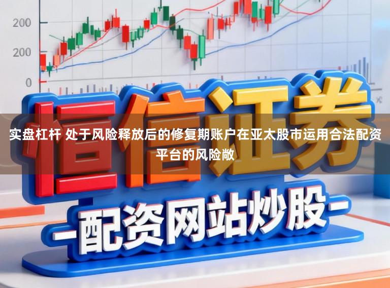 实盘杠杆 处于风险释放后的修复期账户在亚太股市运用合法配资平台的风险敞