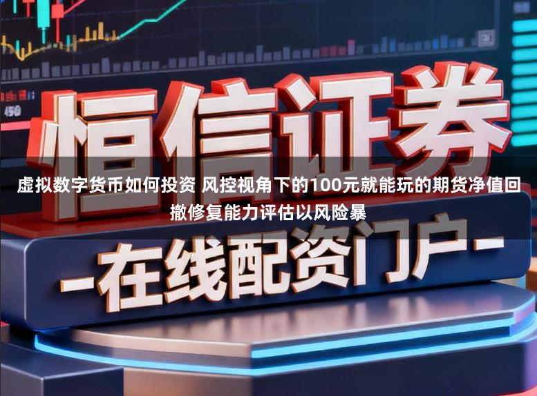 虚拟数字货币如何投资 风控视角下的100元就能玩的期货净值回撤修复能力评估以风险暴