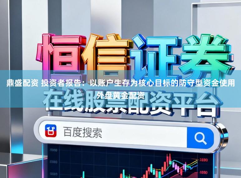 鼎盛配资 投资者报告：以账户生存为核心目标的防守型资金使用外盘黄金配资