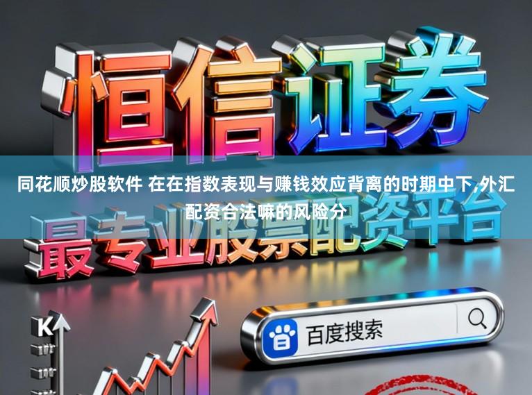 同花顺炒股软件 在在指数表现与赚钱效应背离的时期中下,外汇配资合法嘛的风险分