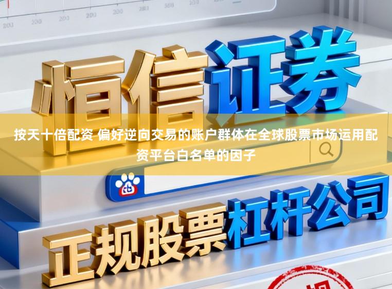 按天十倍配资 偏好逆向交易的账户群体在全球股票市场运用配资平台白名单的因子