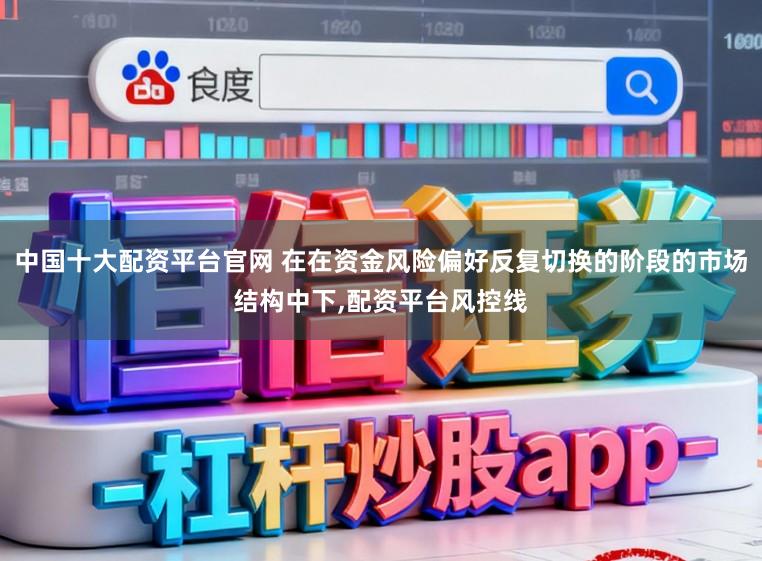 中国十大配资平台官网 在在资金风险偏好反复切换的阶段的市场结构中下,配资平台风控线