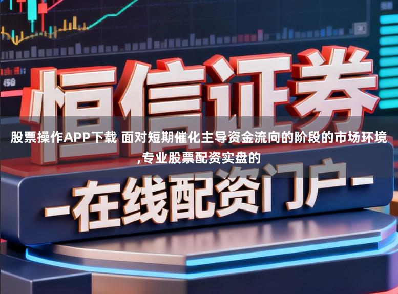 股票操作APP下载 面对短期催化主导资金流向的阶段的市场环境,专业股票配资实盘的