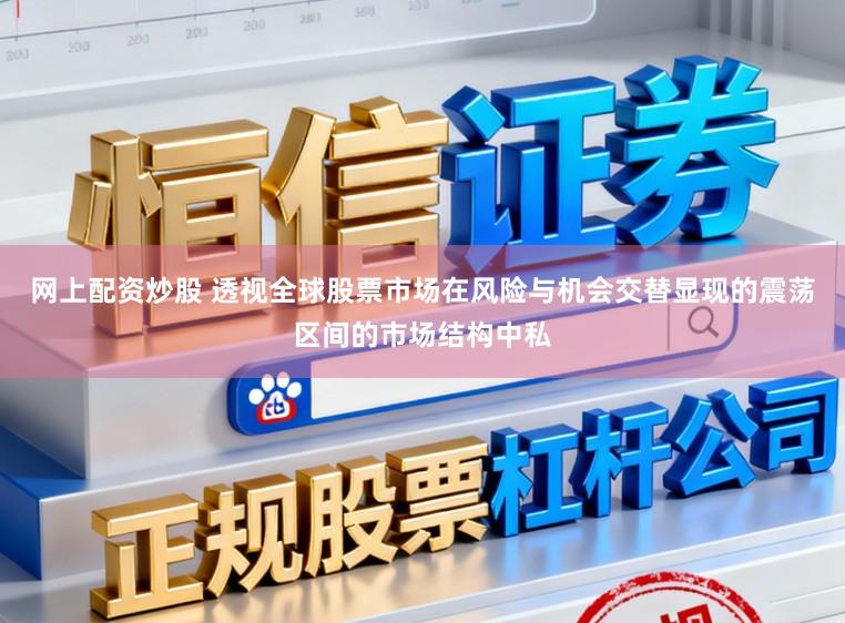 网上配资炒股 透视全球股票市场在风险与机会交替显现的震荡区间的市场结构中私