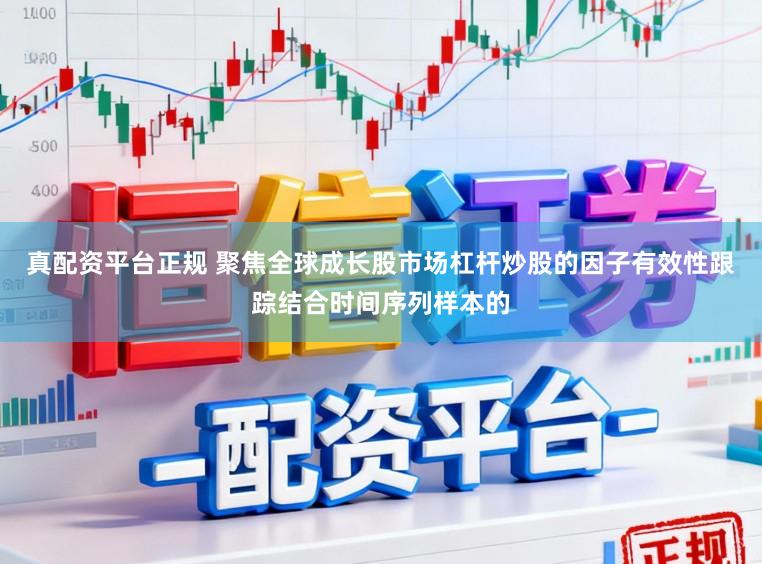 真配资平台正规 聚焦全球成长股市场杠杆炒股的因子有效性跟踪结合时间序列样本的