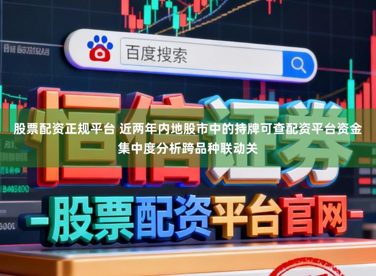 股票配资正规平台 近两年内地股市中的持牌可查配资平台资金集中度分析跨品种联动关