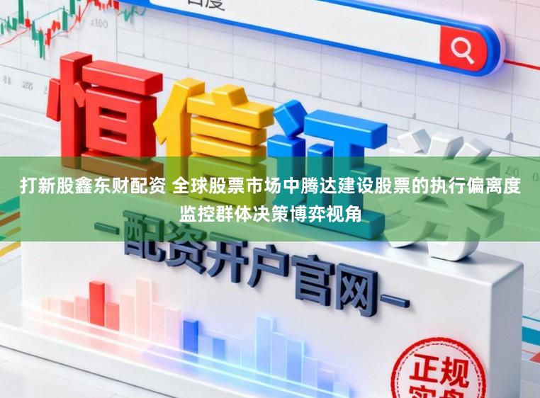 打新股鑫东财配资 全球股票市场中腾达建设股票的执行偏离度监控群体决策博弈视角