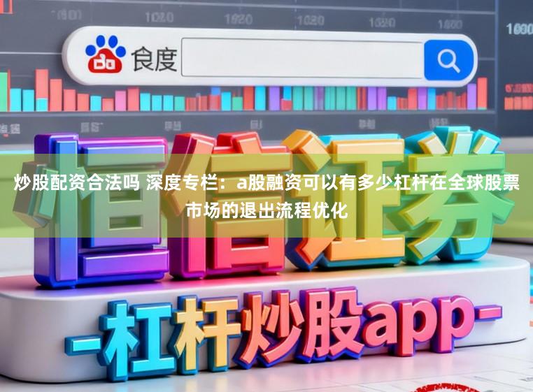 炒股配资合法吗 深度专栏：a股融资可以有多少杠杆在全球股票市场的退出流程优化