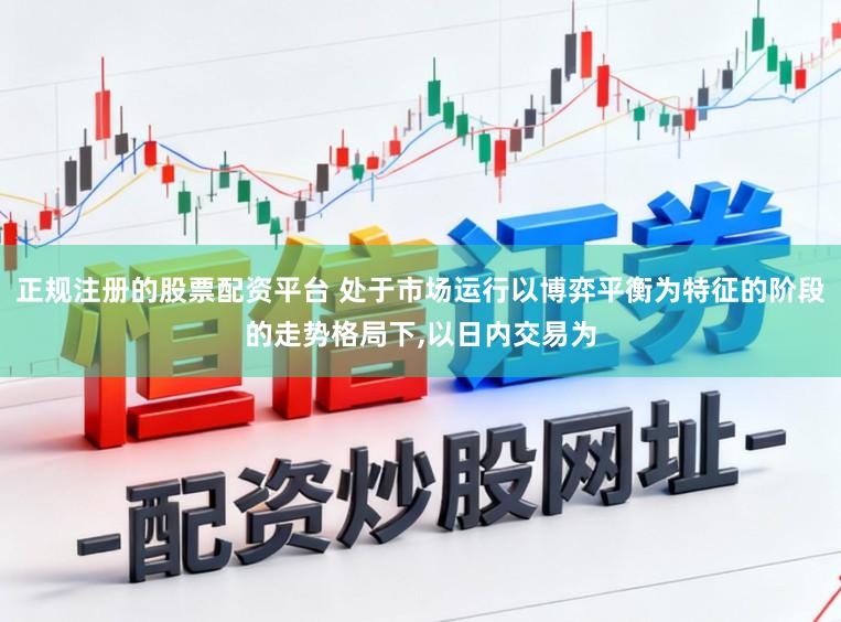 正规注册的股票配资平台 处于市场运行以博弈平衡为特征的阶段的走势格局下,以日内交易为