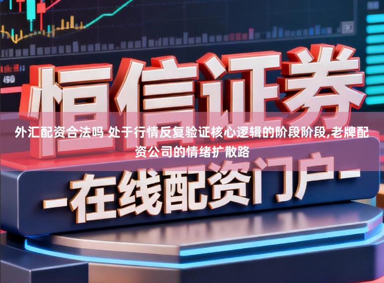 外汇配资合法吗 处于行情反复验证核心逻辑的阶段阶段,老牌配资公司的情绪扩散路