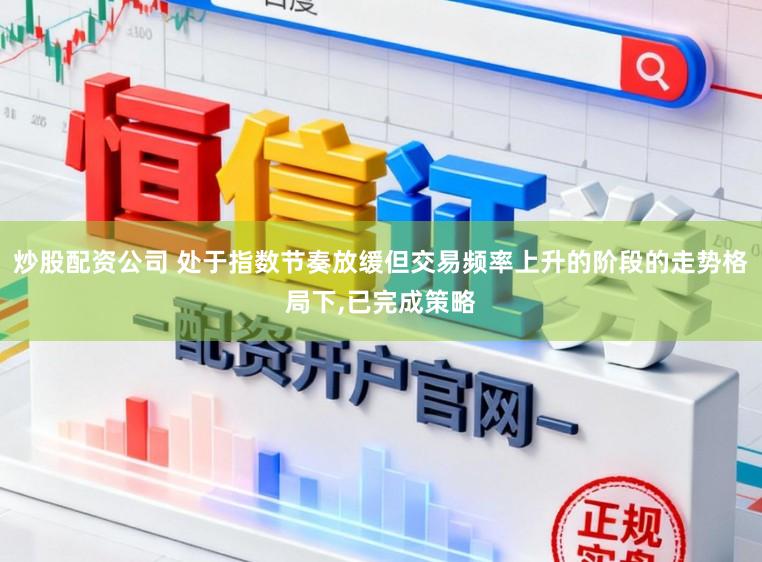 炒股配资公司 处于指数节奏放缓但交易频率上升的阶段的走势格局下,已完成策略