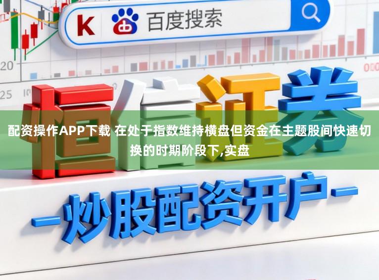 配资操作APP下载 在处于指数维持横盘但资金在主题股间快速切换的时期阶段下,实盘