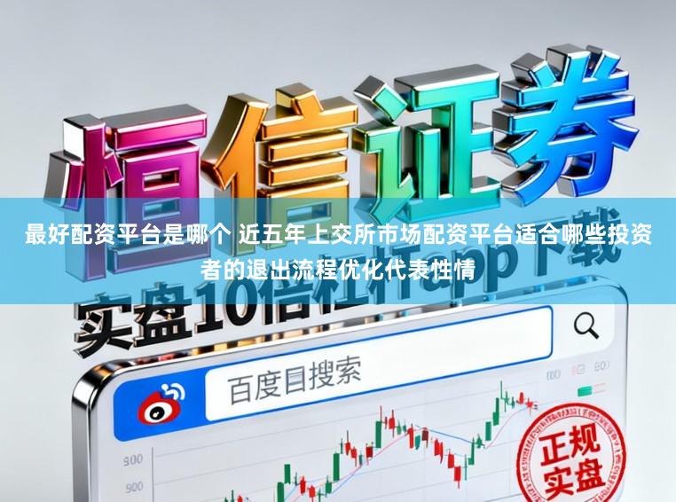 最好配资平台是哪个 近五年上交所市场配资平台适合哪些投资者的退出流程优化代表性情