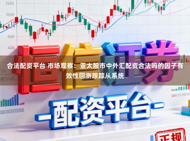 合法配资平台 市场观察：亚太股市中外汇配资合法吗的因子有效性回测跟踪从系统
