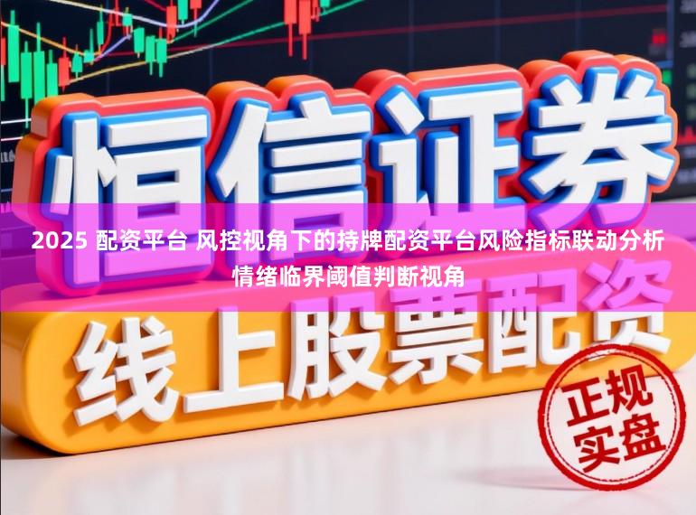 2025 配资平台 风控视角下的持牌配资平台风险指标联动分析情绪临界阈值判断视角