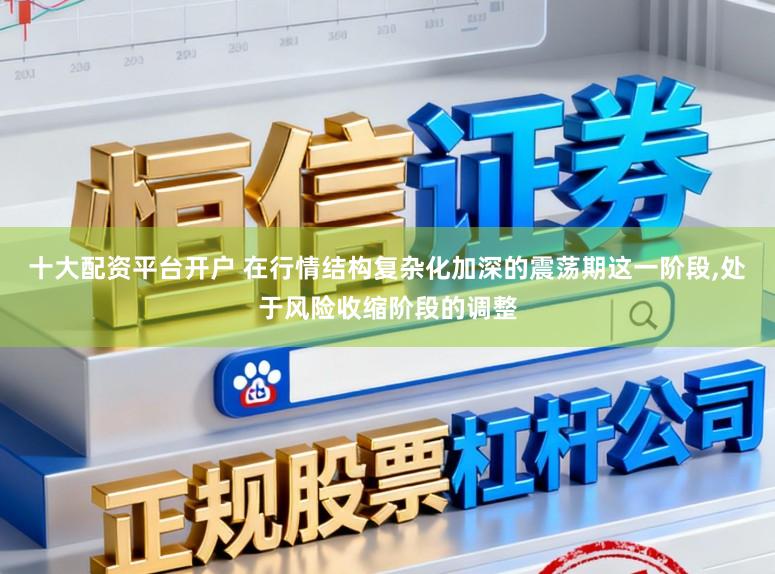 十大配资平台开户 在行情结构复杂化加深的震荡期这一阶段,处于风险收缩阶段的调整