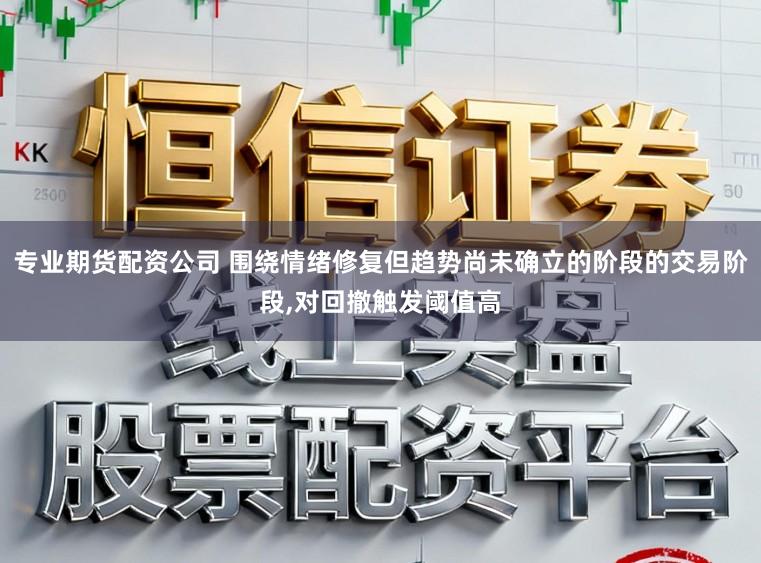 专业期货配资公司 围绕情绪修复但趋势尚未确立的阶段的交易阶段,对回撤触发阈值高
