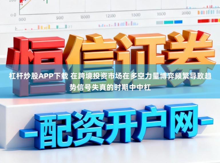 杠杆炒股APP下载 在跨境投资市场在多空力量博弈频繁导致趋势信号失真的时期中中杠