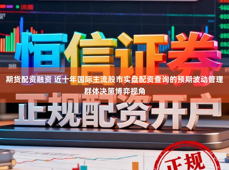 期货配资融资 近十年国际主流股市实盘配资查询的预期波动管理群体决策博弈视角
