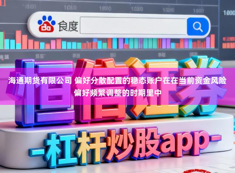 海通期货有限公司 偏好分散配置的稳态账户在在当前资金风险偏好频繁调整的时期里中