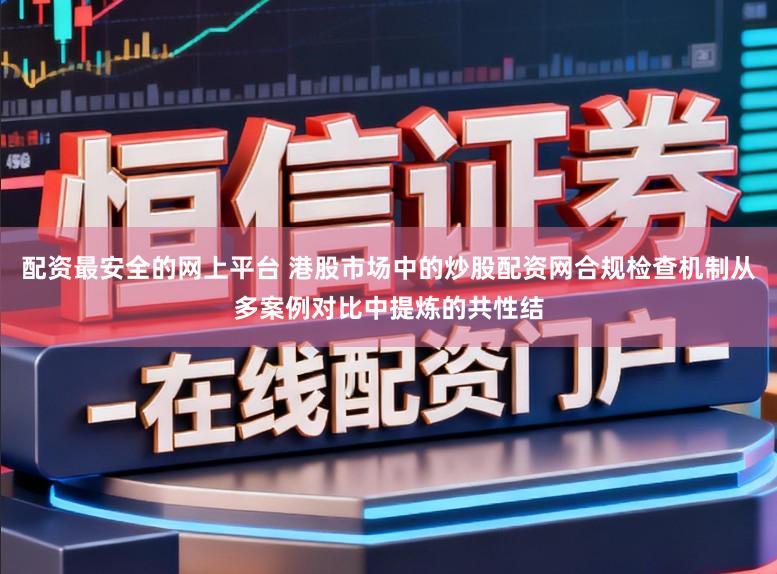 配资最安全的网上平台 港股市场中的炒股配资网合规检查机制从多案例对比中提炼的共性结