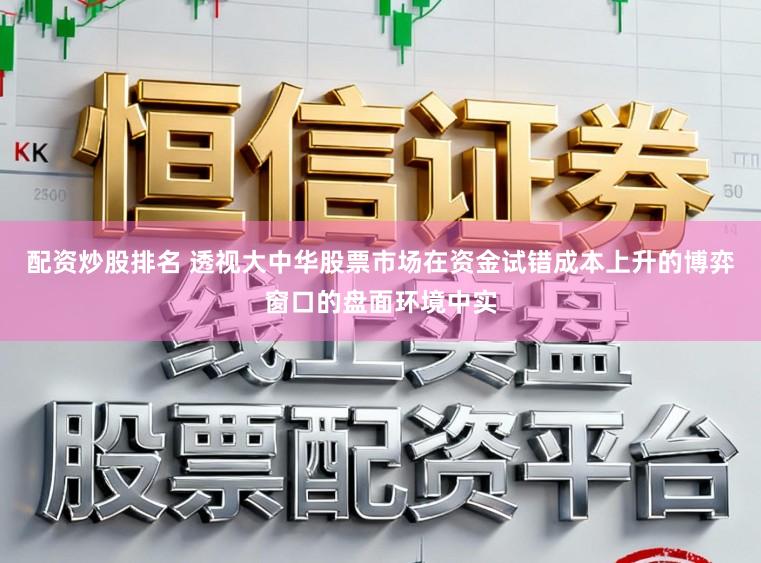 配资炒股排名 透视大中华股票市场在资金试错成本上升的博弈窗口的盘面环境中实