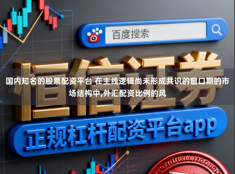 国内知名的股票配资平台 在主线逻辑尚未形成共识的窗口期的市场结构中,外汇配资比例的风