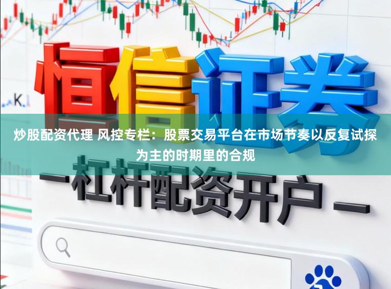 炒股配资代理 风控专栏：股票交易平台在市场节奏以反复试探为主的时期里的合规