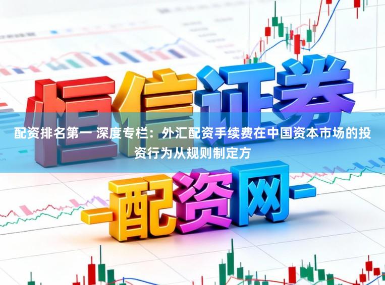 配资排名第一 深度专栏：外汇配资手续费在中国资本市场的投资行为从规则制定方