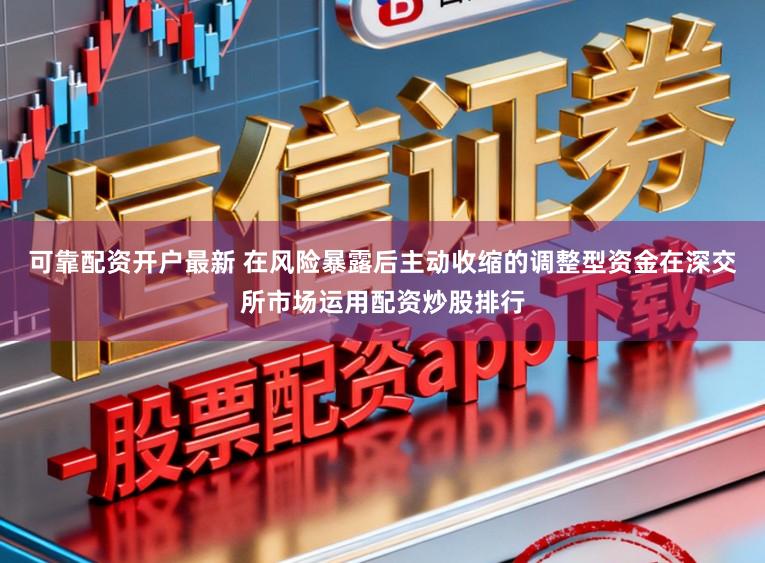 可靠配资开户最新 在风险暴露后主动收缩的调整型资金在深交所市场运用配资炒股排行