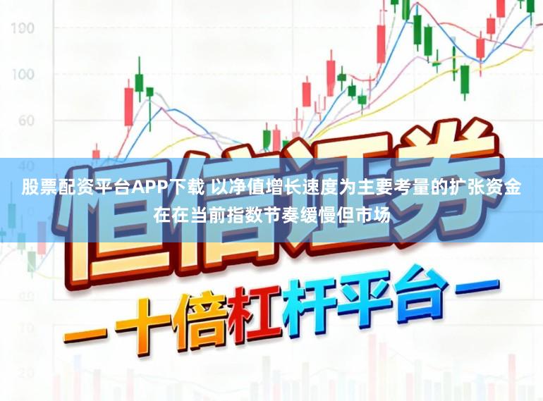 股票配资平台APP下载 以净值增长速度为主要考量的扩张资金在在当前指数节奏缓慢但市场