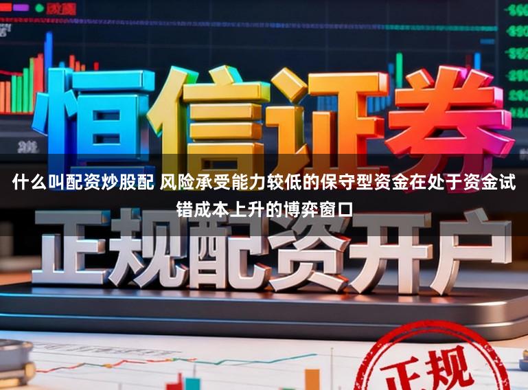 什么叫配资炒股配 风险承受能力较低的保守型资金在处于资金试错成本上升的博弈窗口
