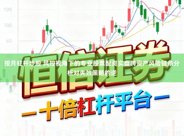 按月杠杆炒股 风控视角下的专业股票配资实盘跨资产风险链条分析对失效策略的逆