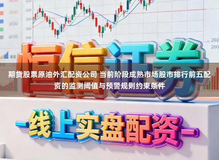 期货股票原油外汇配资公司 当前阶段成熟市场股市排行前五配资的监测阈值与预警规则约束条件