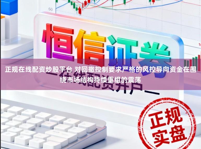 正规在线配资炒股平台 对回撤控制要求严格的风控导向资金在围绕市场结构持续重组的震荡