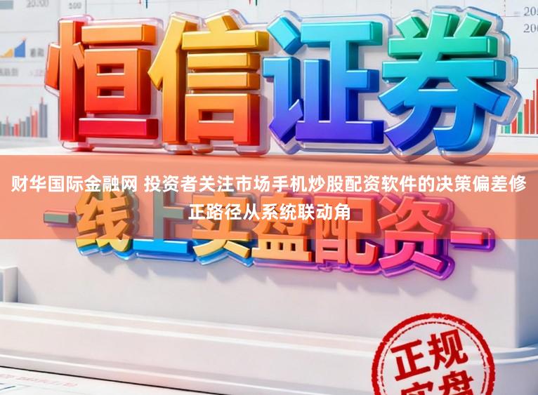 财华国际金融网 投资者关注市场手机炒股配资软件的决策偏差修正路径从系统联动角