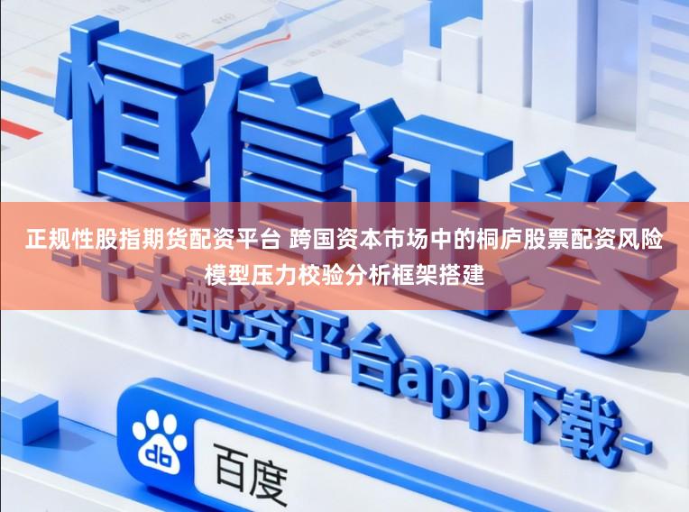 正规性股指期货配资平台 跨国资本市场中的桐庐股票配资风险模型压力校验分析框架搭建
