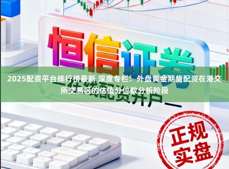 2025配资平台排行榜最新 深度专栏：外盘黄金期货配资在港交所交易区的估值分位数分析阶段