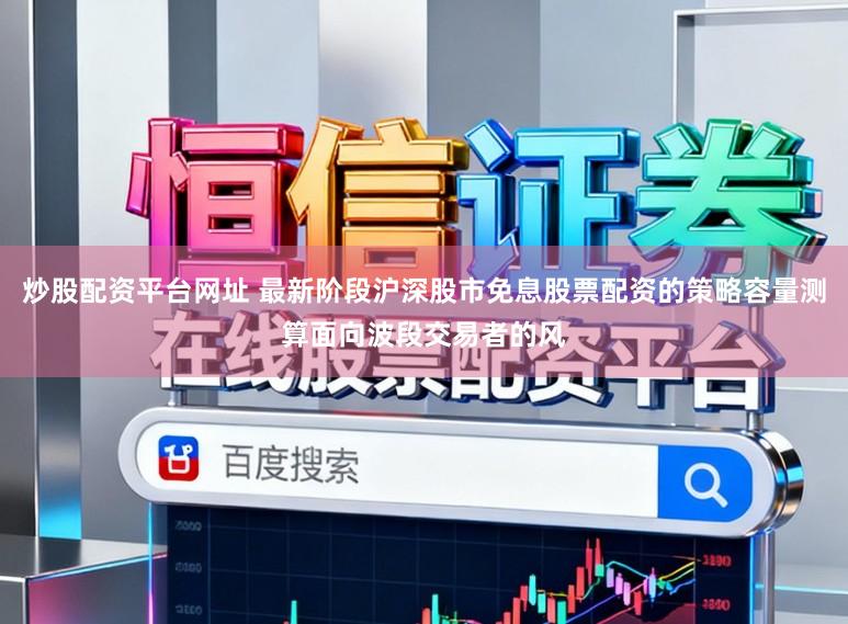 炒股配资平台网址 最新阶段沪深股市免息股票配资的策略容量测算面向波段交易者的风