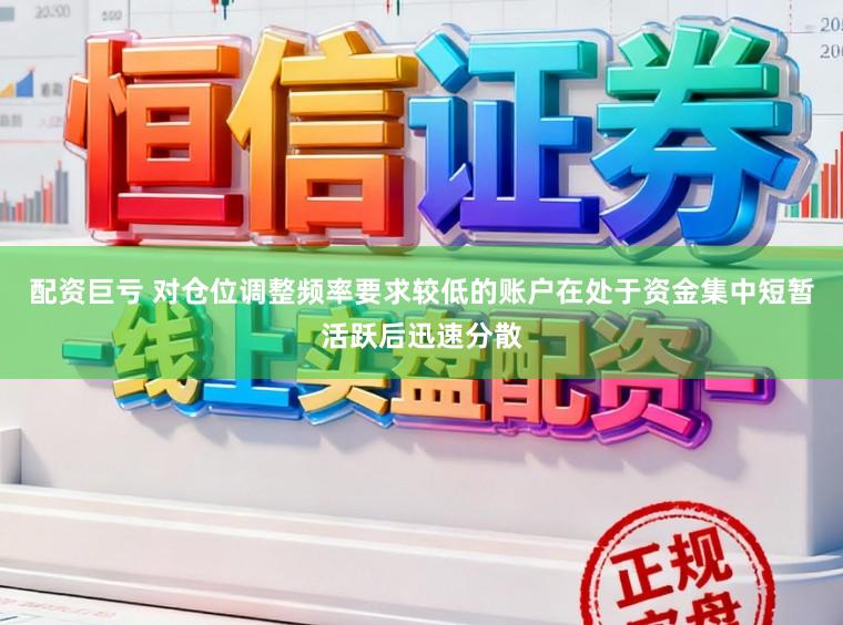 配资巨亏 对仓位调整频率要求较低的账户在处于资金集中短暂活跃后迅速分散