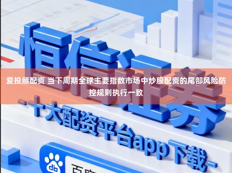 爱投顾配资 当下周期全球主要指数市场中炒股配资的尾部风险防控规则执行一致