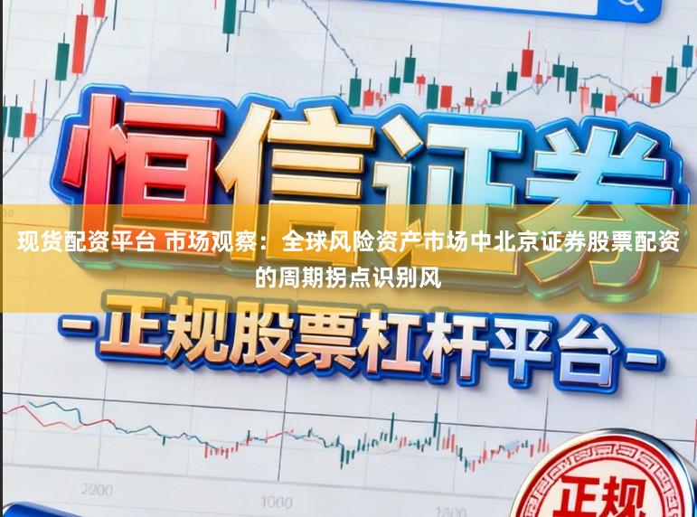 现货配资平台 市场观察：全球风险资产市场中北京证券股票配资的周期拐点识别风