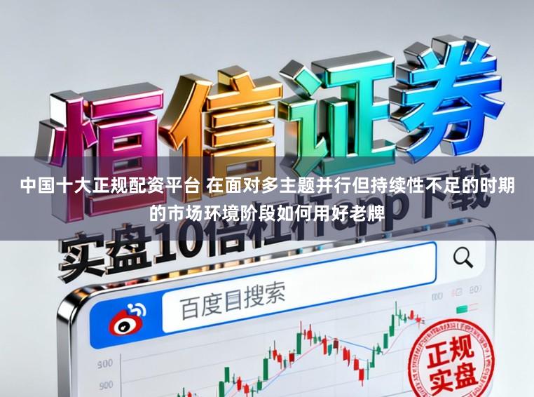 中国十大正规配资平台 在面对多主题并行但持续性不足的时期的市场环境阶段如何用好老牌
