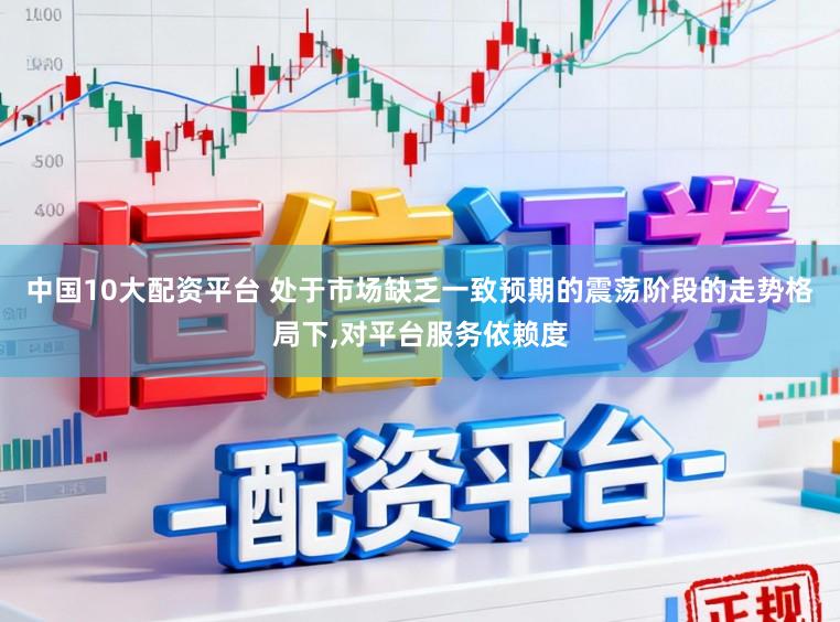 中国10大配资平台 处于市场缺乏一致预期的震荡阶段的走势格局下,对平台服务依赖度