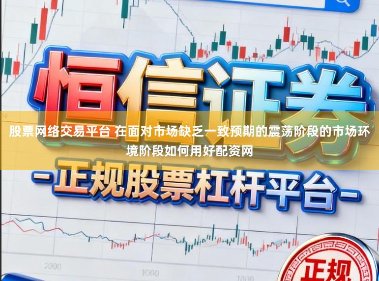 股票网络交易平台 在面对市场缺乏一致预期的震荡阶段的市场环境阶段如何用好配资网