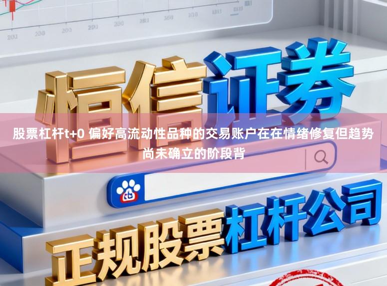 股票杠杆t+0 偏好高流动性品种的交易账户在在情绪修复但趋势尚未确立的阶段背