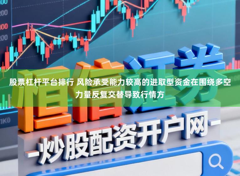 股票杠杆平台排行 风险承受能力较高的进取型资金在围绕多空力量反复交替导致行情方