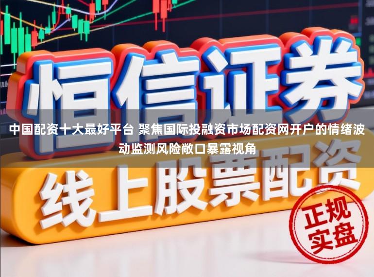 中国配资十大最好平台 聚焦国际投融资市场配资网开户的情绪波动监测风险敞口暴露视角
