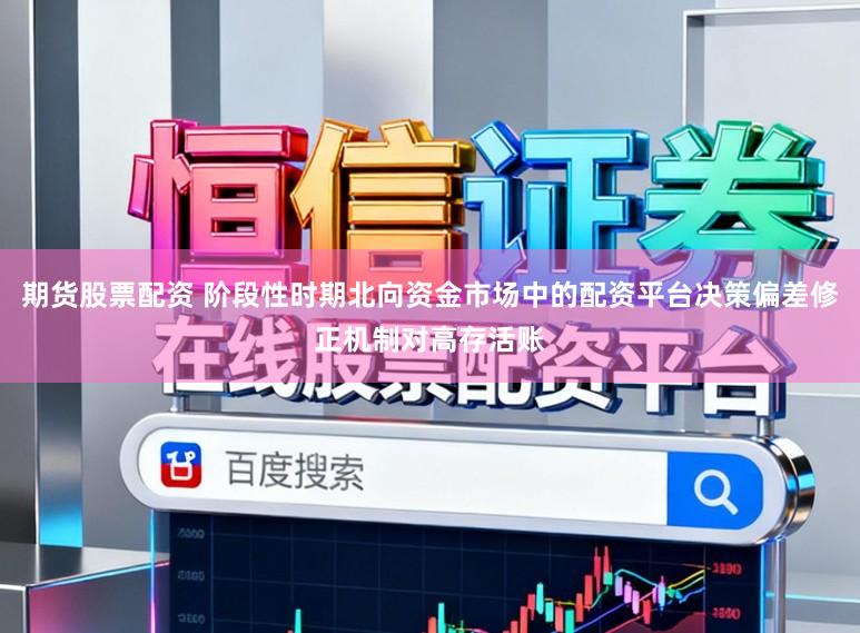 期货股票配资 阶段性时期北向资金市场中的配资平台决策偏差修正机制对高存活账