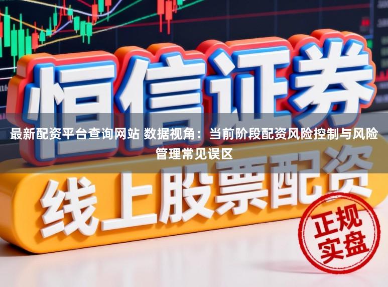 最新配资平台查询网站 数据视角：当前阶段配资风险控制与风险管理常见误区